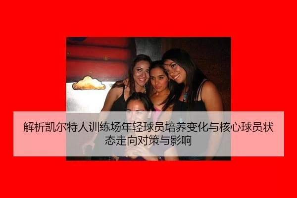 解析凯尔特人训练场年轻球员培养变化与核心球员状态走向对策与影响