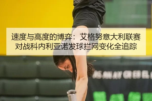 速度与高度的博弈：艾格努意大利联赛对战科内利亚诺发球拦网变化全追踪